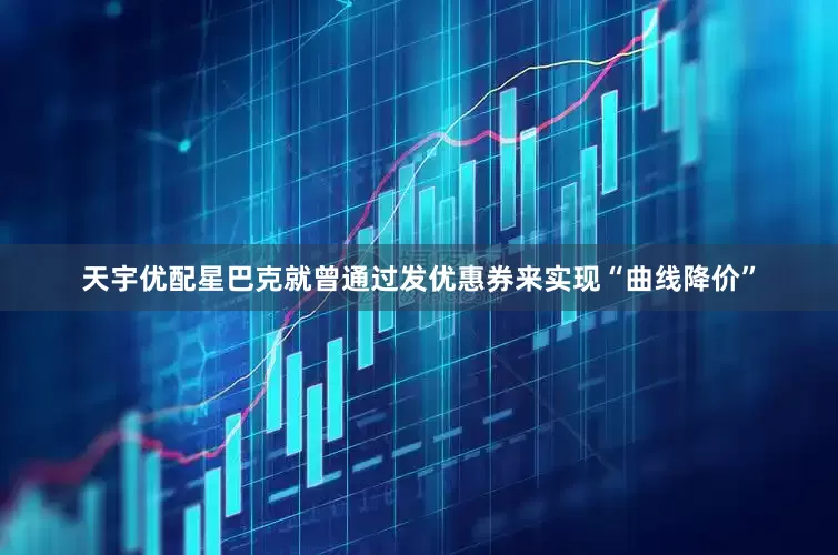 天宇优配星巴克就曾通过发优惠券来实现“曲线降价”