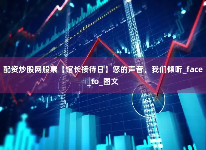 配资炒股网股票【馆长接待日】您的声音，我们倾听_face_to_图文