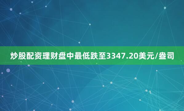 炒股配资理财盘中最低跌至3347.20美元/盎司
