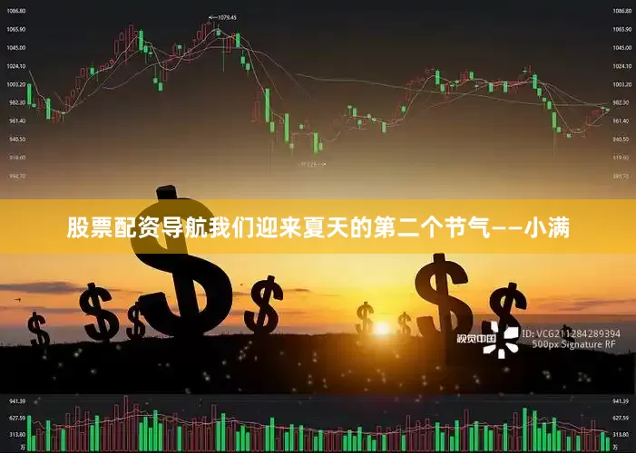 股票配资导航我们迎来夏天的第二个节气——小满