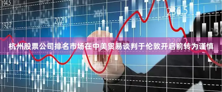杭州股票公司排名市场在中美贸易谈判于伦敦开启前转为谨慎