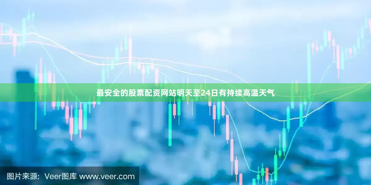 最安全的股票配资网站明天至24日有持续高温天气