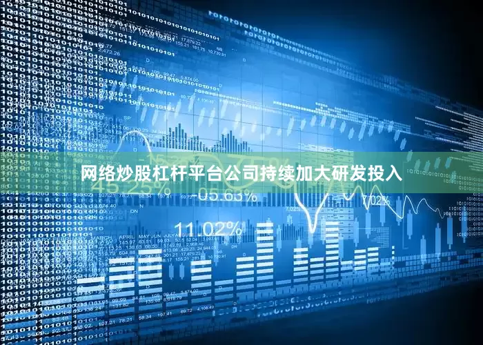 网络炒股杠杆平台公司持续加大研发投入