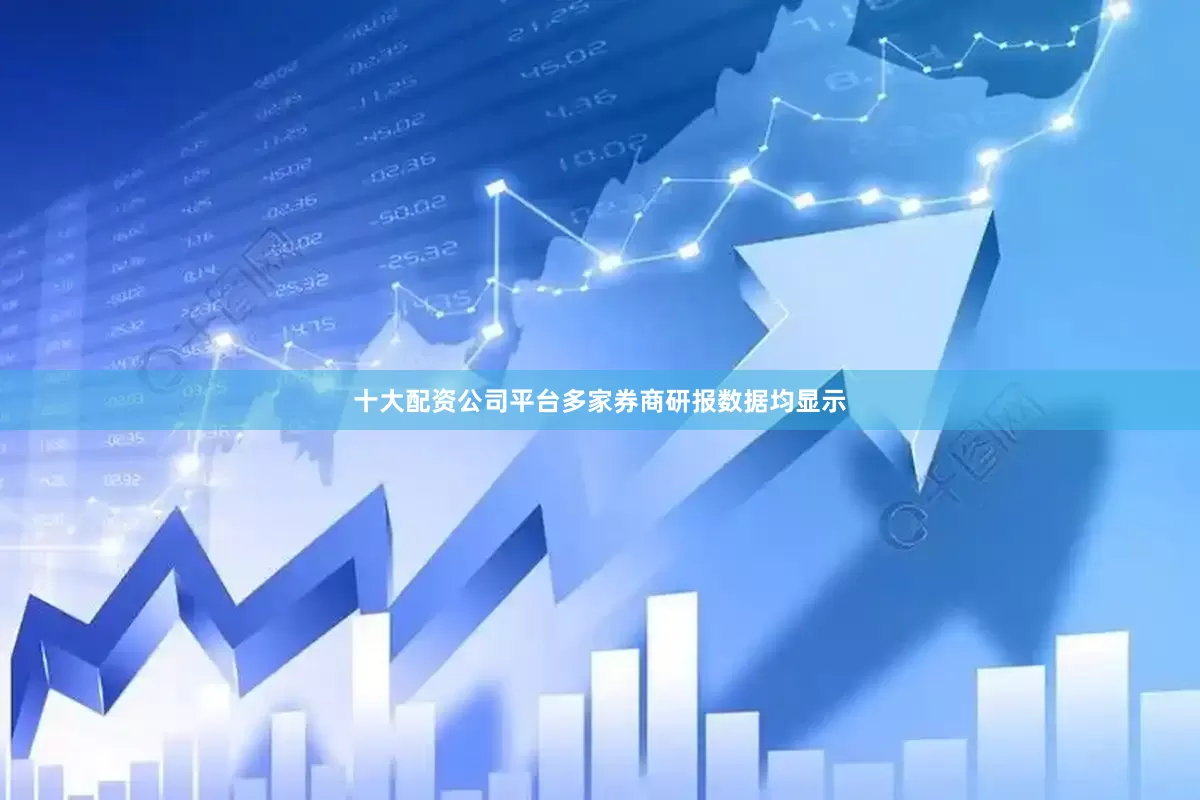 十大配资公司平台多家券商研报数据均显示