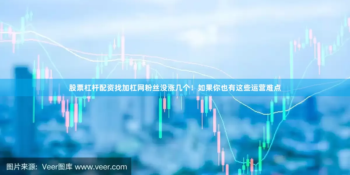 股票杠杆配资找加杠网粉丝没涨几个！如果你也有这些运营难点