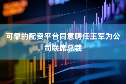 可靠的配资平台同意聘任王军为公司联席总裁