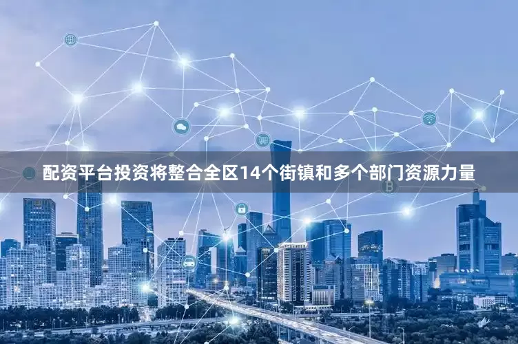 配资平台投资将整合全区14个街镇和多个部门资源力量