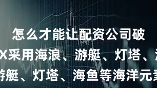 怎么才能让配资公司破产海马7X采用海浪、游艇、灯塔、海鱼等海洋元素