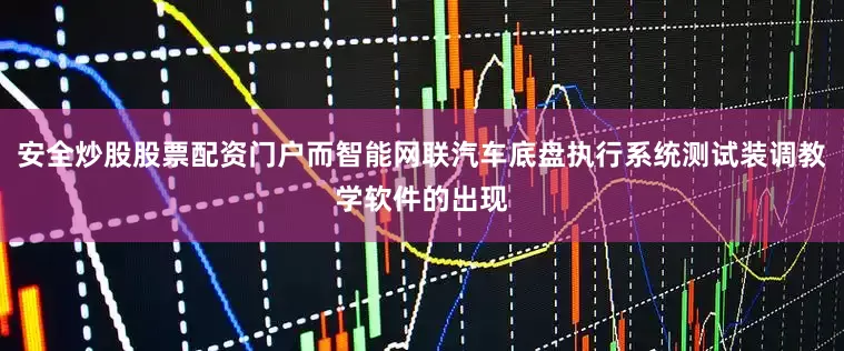 安全炒股股票配资门户而智能网联汽车底盘执行系统测试装调教学软件的出现