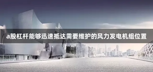 a股杠杆能够迅速抵达需要维护的风力发电机组位置