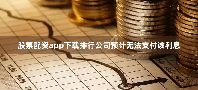 股票配资app下载排行公司预计无法支付该利息
