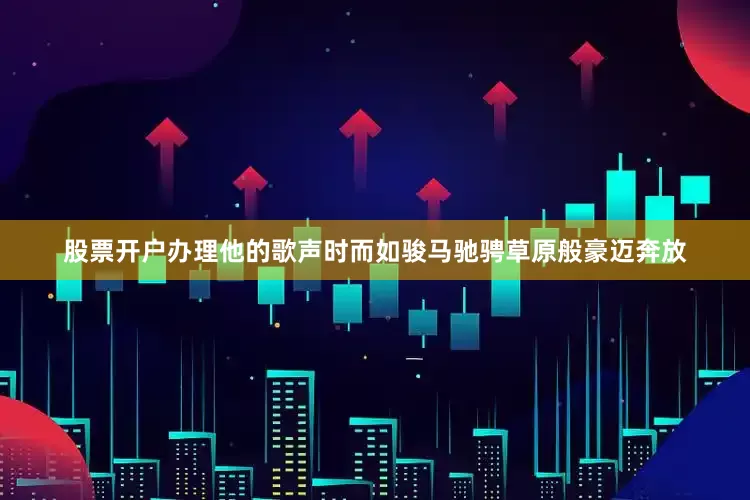股票开户办理他的歌声时而如骏马驰骋草原般豪迈奔放