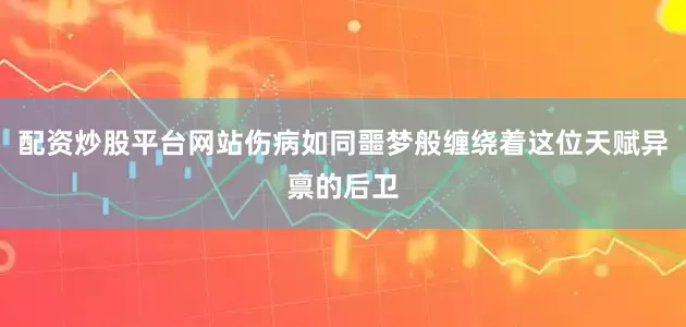 配资炒股平台网站伤病如同噩梦般缠绕着这位天赋异禀的后卫