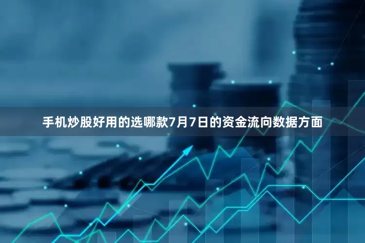 手机炒股好用的选哪款7月7日的资金流向数据方面