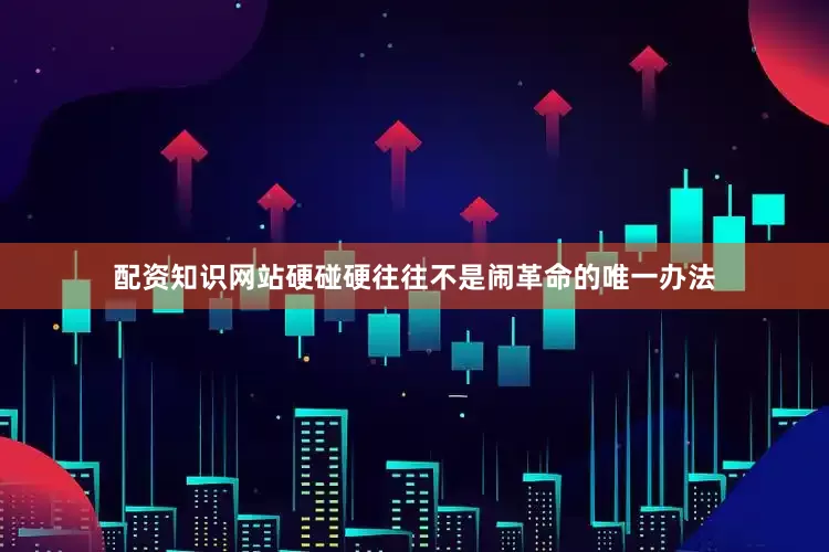 配资知识网站硬碰硬往往不是闹革命的唯一办法