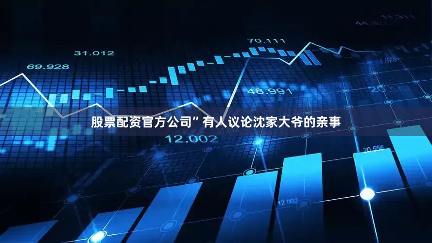 股票配资官方公司”有人议论沈家大爷的亲事