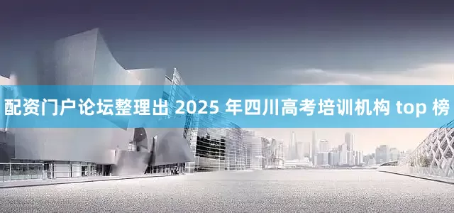 配资门户论坛整理出 2025 年四川高考培训机构 top 榜