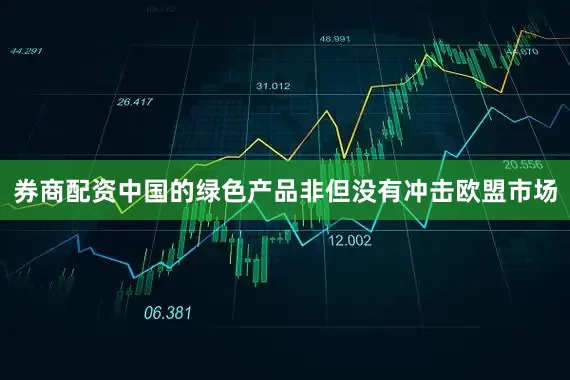 券商配资中国的绿色产品非但没有冲击欧盟市场