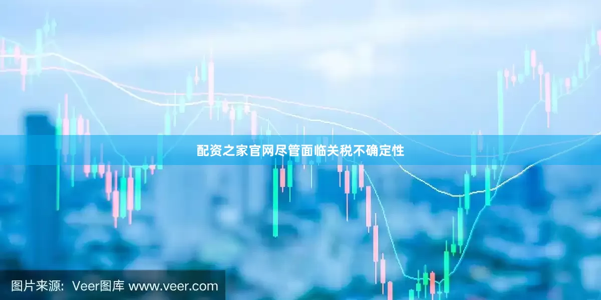 配资之家官网尽管面临关税不确定性