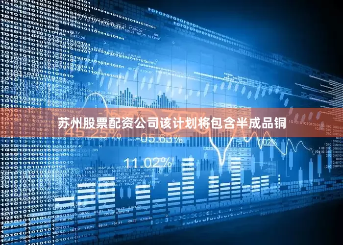 苏州股票配资公司该计划将包含半成品铜