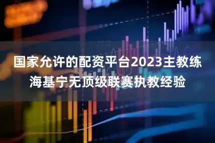 国家允许的配资平台2023主教练海基宁无顶级联赛执教经验