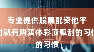 专业提供股票配资他平时就有购买体彩顶呱刮的习惯