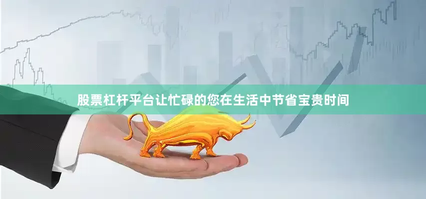 股票杠杆平台让忙碌的您在生活中节省宝贵时间