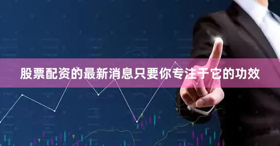股票配资的最新消息只要你专注于它的功效