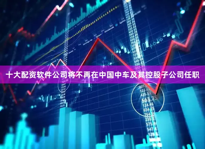 十大配资软件公司将不再在中国中车及其控股子公司任职