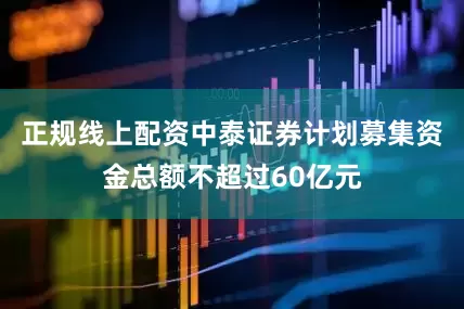 正规线上配资中泰证券计划募集资金总额不超过60亿元