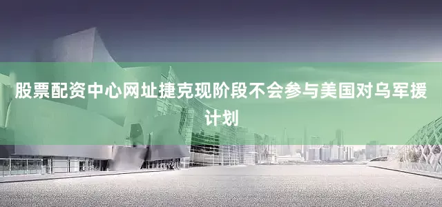 股票配资中心网址捷克现阶段不会参与美国对乌军援计划