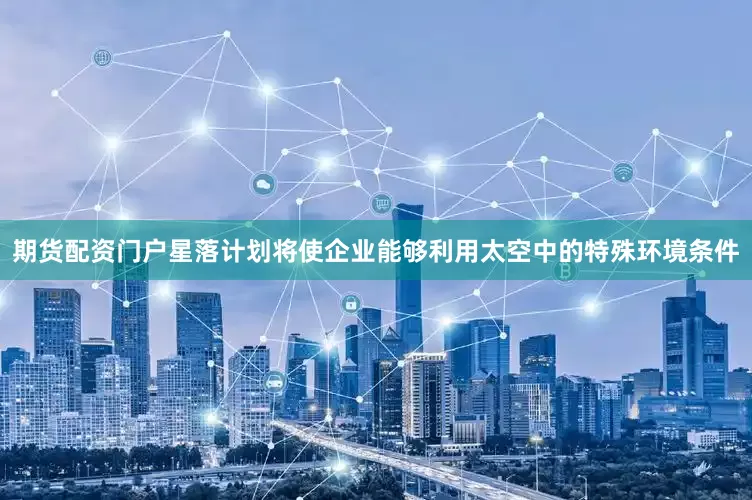 期货配资门户　　星落计划将使企业能够利用太空中的特殊环境条件
