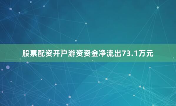 股票配资开户游资资金净流出73.1万元