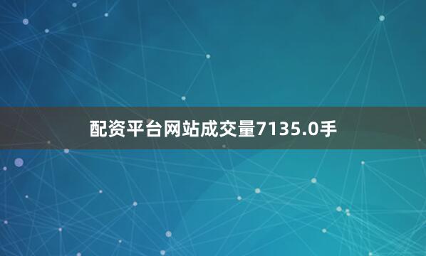 配资平台网站成交量7135.0手