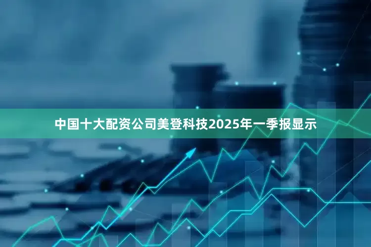 中国十大配资公司美登科技2025年一季报显示