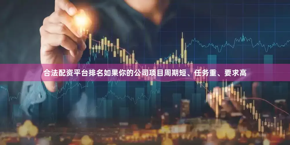合法配资平台排名如果你的公司项目周期短、任务重、要求高