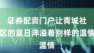证券配资门户让青城社区的夏日洋溢着别样的温情