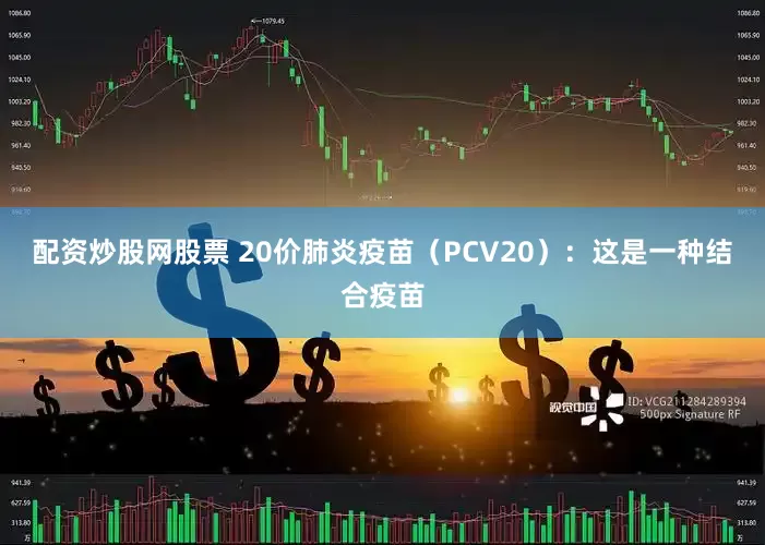 配资炒股网股票 20价肺炎疫苗（PCV20）：这是一种结合疫苗