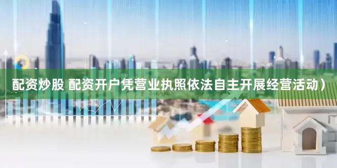 配资炒股 配资开户凭营业执照依法自主开展经营活动）