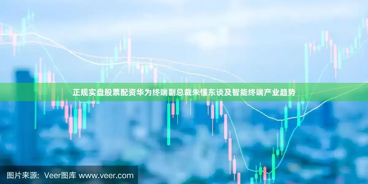 正规实盘股票配资华为终端副总裁朱懂东谈及智能终端产业趋势