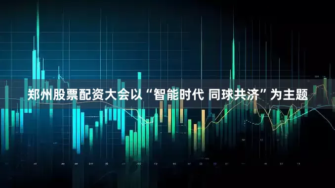 郑州股票配资大会以“智能时代 同球共济”为主题