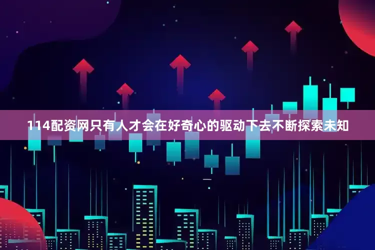 114配资网只有人才会在好奇心的驱动下去不断探索未知
