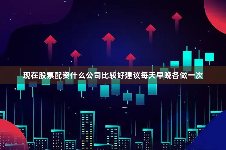 现在股票配资什么公司比较好建议每天早晚各做一次