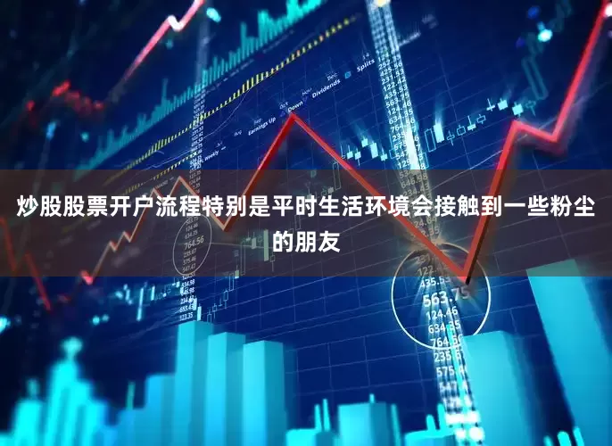 炒股股票开户流程特别是平时生活环境会接触到一些粉尘的朋友