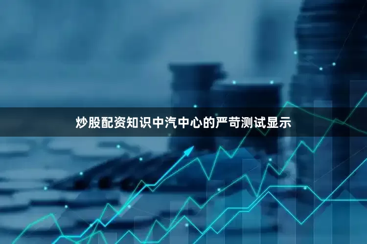 炒股配资知识中汽中心的严苛测试显示