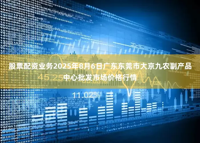 股票配资业务2025年8月6日广东东莞市大京九农副产品中心批发市场价格行情