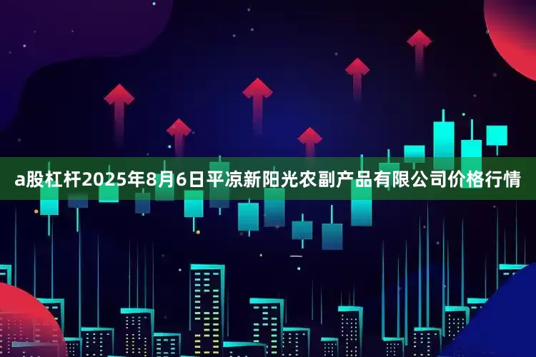 a股杠杆2025年8月6日平凉新阳光农副产品有限公司价格行情