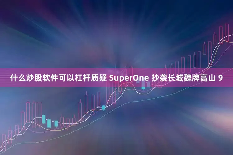 什么炒股软件可以杠杆质疑 SuperOne 抄袭长城魏牌高山 9