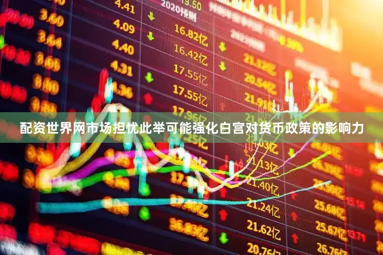 配资世界网市场担忧此举可能强化白宫对货币政策的影响力