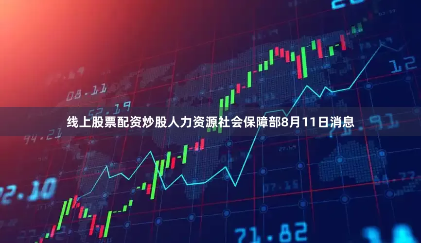 线上股票配资炒股人力资源社会保障部8月11日消息